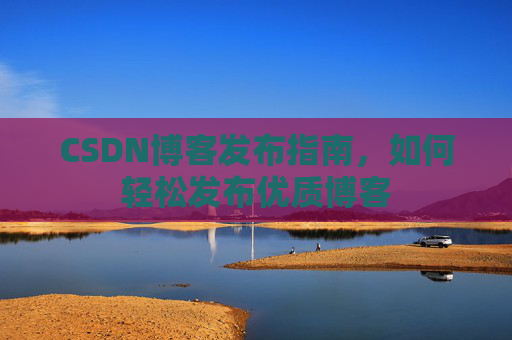 CSDN博客发布指南,如何轻松发布优质博客