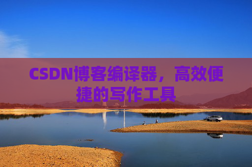 CSDN博客编译器，高效便捷的写作工具