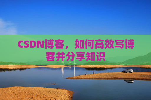 CSDN博客，如何高效写博客并分享知识